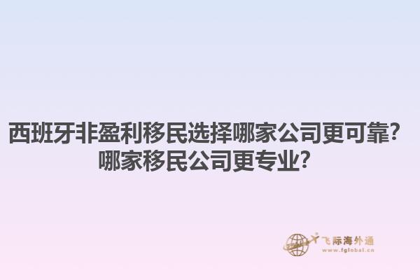 西班牙非盈利移民选择哪家公司更可靠？哪家移民公司更专业？
