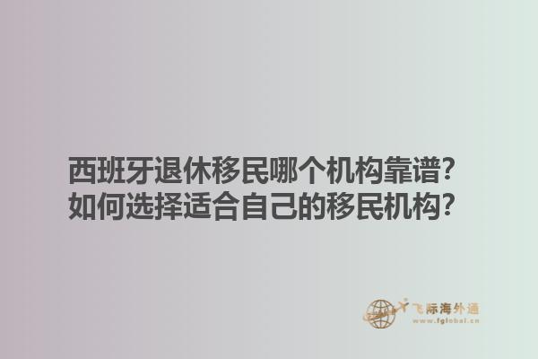 西班牙退休移民哪个机构靠谱？如何选择适合自己的移民机构？