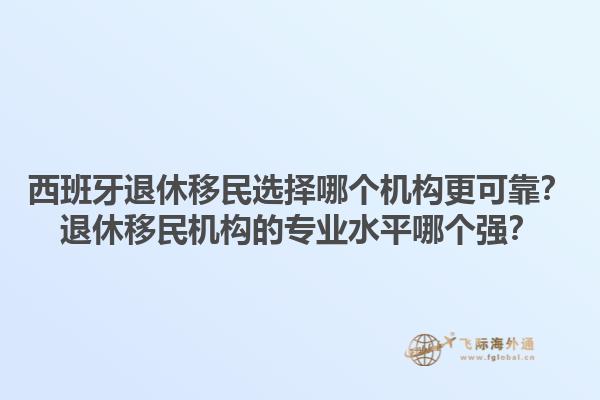 西班牙退休移民选择哪个机构更可靠？退休移民机构的专业水平哪个强？