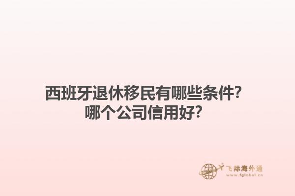 西班牙退休移民有哪些条件？哪个公司信用好？