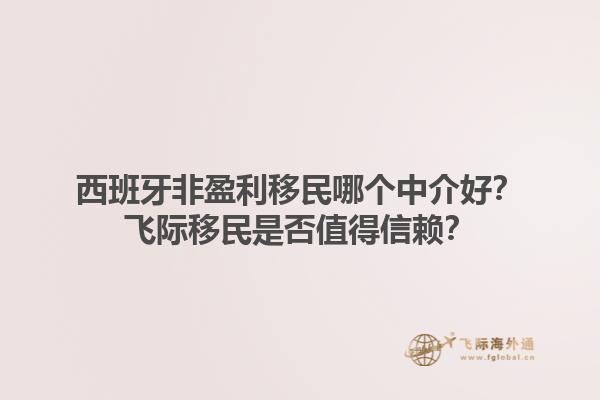 西班牙非盈利移民哪个中介好？飞际移民是否值得信赖？
