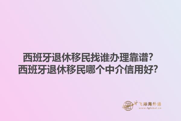 西班牙退休移民找谁办理靠谱？西班牙退休移民哪个中介信用好？