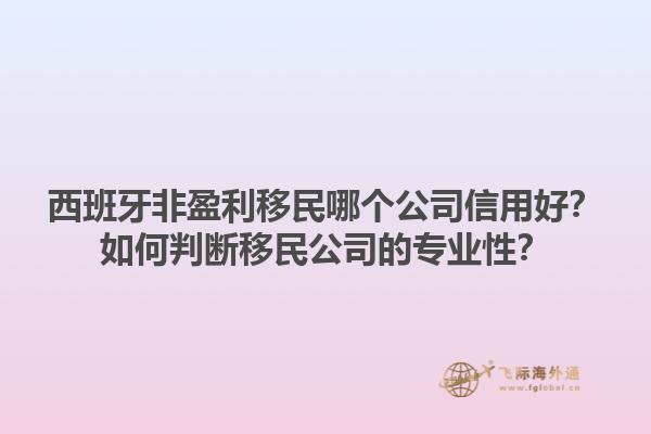 西班牙非盈利移民哪个公司信用好？如何判断移民公司的专业性？