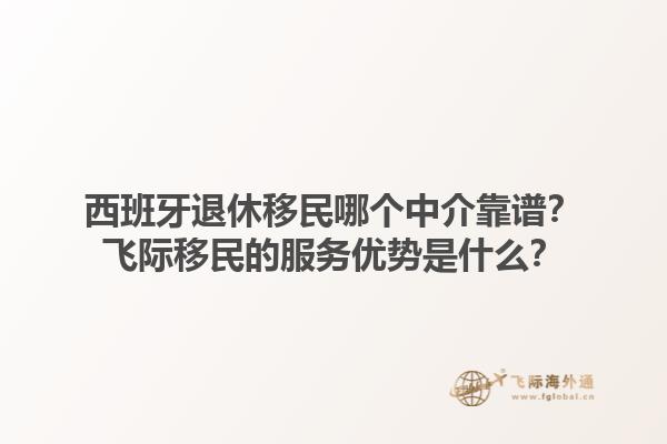 西班牙退休移民哪个中介靠谱？飞际移民的服务优势是什么？