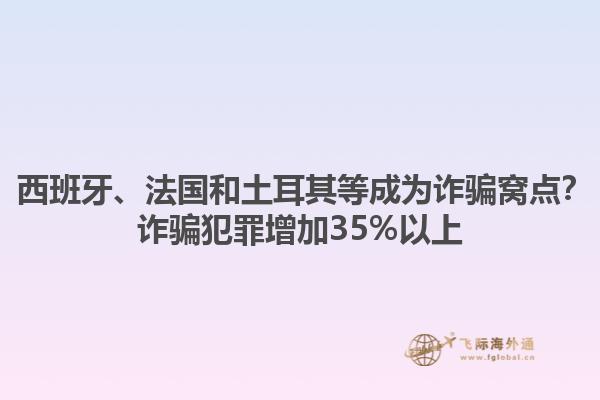 西班牙、法国和土耳其等成为诈骗窝点？诈骗犯罪增加35%以上