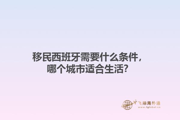 移民西班牙需要什么条件，哪个城市适合生活？