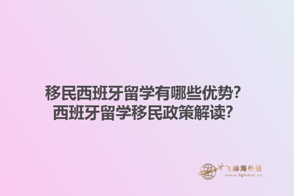 移民西班牙留学有哪些优势？西班牙留学移民政策解读？1.jpg