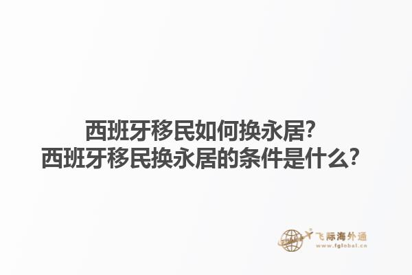 西班牙移民如何换永居？西班牙移民换永居的条件是什么？