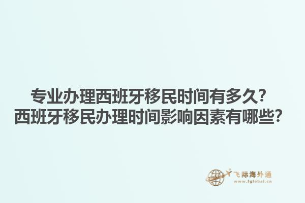 专业办理西班牙移民时间有多久？西班牙移民办理时间影响因素有哪些？1.jpg