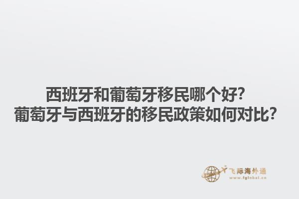 西班牙和葡萄牙移民哪个好？葡萄牙与西班牙的移民政策如何对比？1.jpg