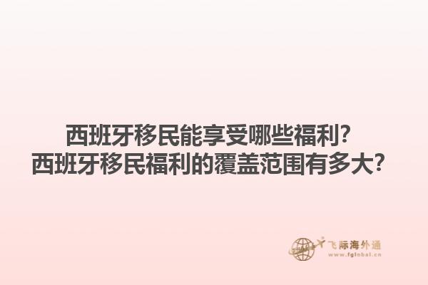 西班牙移民能享受哪些福利？西班牙移民福利的覆盖范围有多大？1.jpg