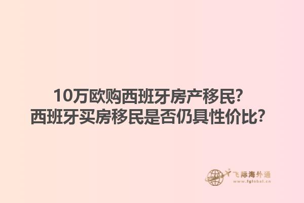 10万欧购西班牙房产移民？西班牙买房移民是否仍具性价比？1.jpg