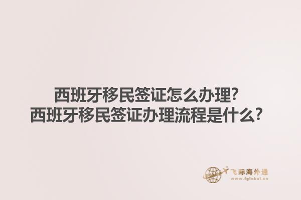 西班牙移民签证怎么办理？西班牙移民签证办理流程是什么？1.jpg