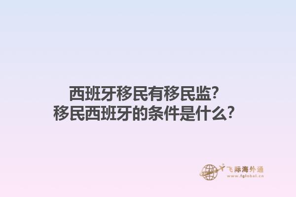 西班牙移民有移民监？移民西班牙的条件是什么？1.jpg