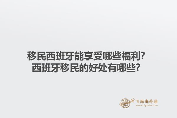 移民西班牙能享受哪些福利？西班牙移民的好处有哪些？1.jpg