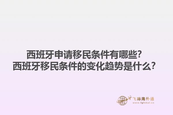 西班牙申请移民条件有哪些？西班牙移民条件的变化趋势是什么？1.jpg