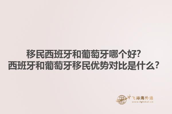 移民西班牙和葡萄牙哪个好？西班牙和葡萄牙移民优势对比是什么？1.jpg