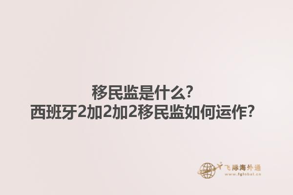 移民监是什么？西班牙2加2加2移民监如何运作？1.jpg