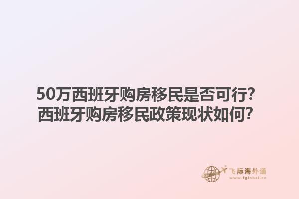 50万西班牙购房移民是否可行？西班牙购房移民政策现状如何？1.jpg