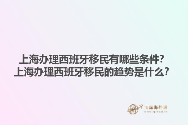 上海办理西班牙移民有哪些条件？上海办理西班牙移民的趋势是什么？1.jpg