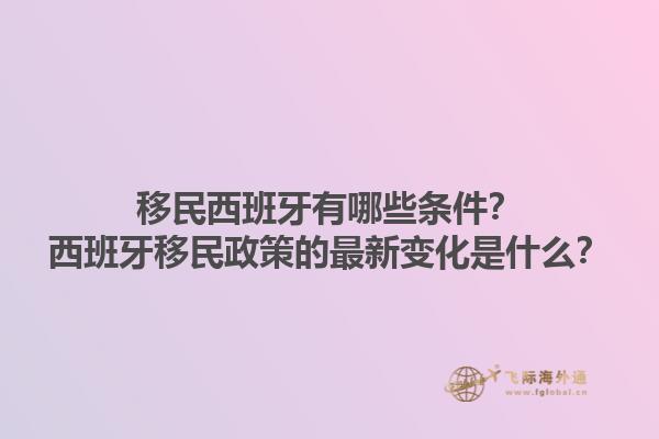 移民西班牙有哪些条件？西班牙移民政策的最新变化是什么？1.jpg