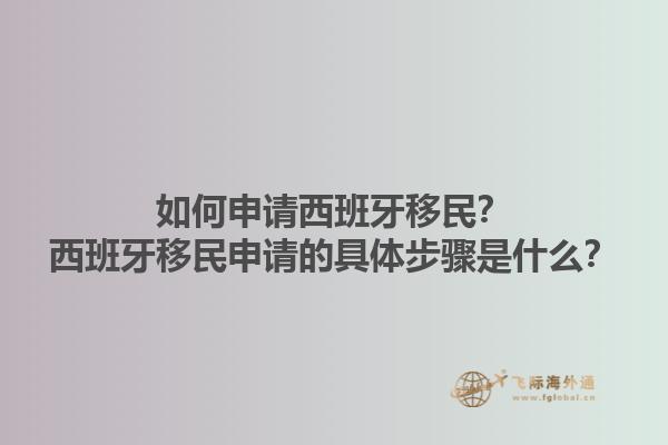 如何申请西班牙移民？西班牙移民申请的具体步骤是什么？1.jpg