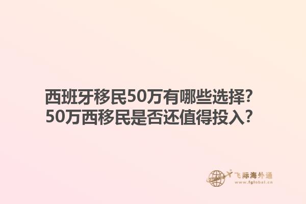 西班牙移民50万有哪些选择？50万西移民是否还值得投入？1.jpg