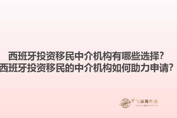西班牙投资移民中介机构有哪些选择？西班牙投资移民的中介机构如何助力申请？1.jpg