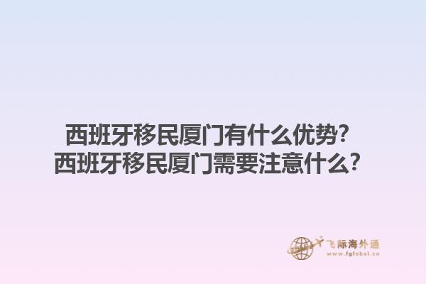 西班牙移民厦门有什么优势？西班牙移民厦门需要注意什么？1.jpg