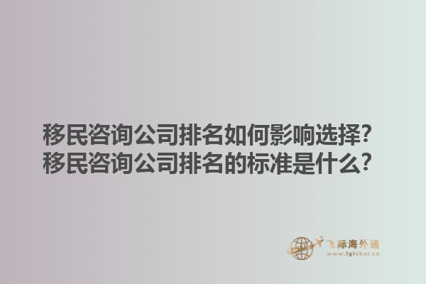 移民咨询公司排名如何影响选择？移民咨询公司排名的标准是什么？1.jpg