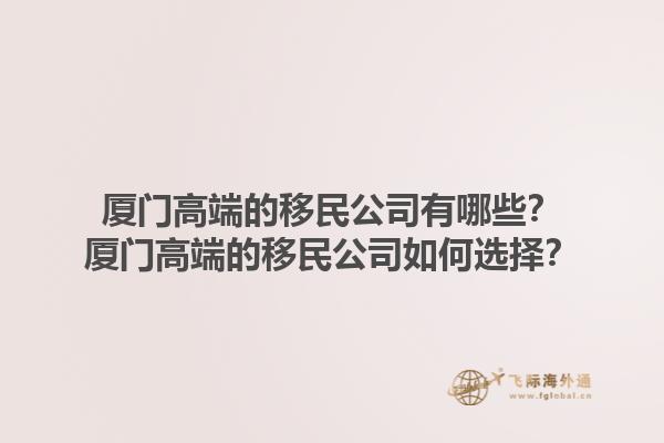 厦门高端的移民公司有哪些？厦门高端的移民公司如何选择？1.jpg
