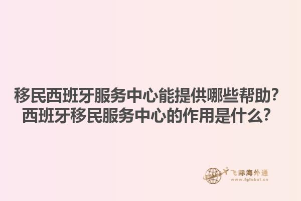 移民西班牙服务中心能提供哪些帮助？西班牙移民服务中心的作用是什么？1.jpg