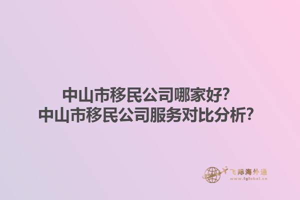 中山市移民公司哪家好？中山市移民公司服务对比分析？1.jpg