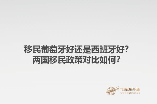 移民葡萄牙好还是西班牙好？两国移民政策对比如何？1.jpg