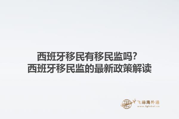 西班牙移民有移民监吗？西班牙移民监的最新政策解读1.jpg