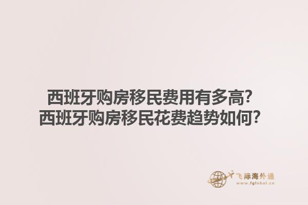 西班牙购房移民费用有多高？西班牙购房移民花费趋势如何？1.jpg