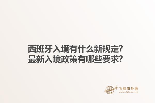 西班牙入境有什么新规定？最新入境政策有哪些要求？1.jpg