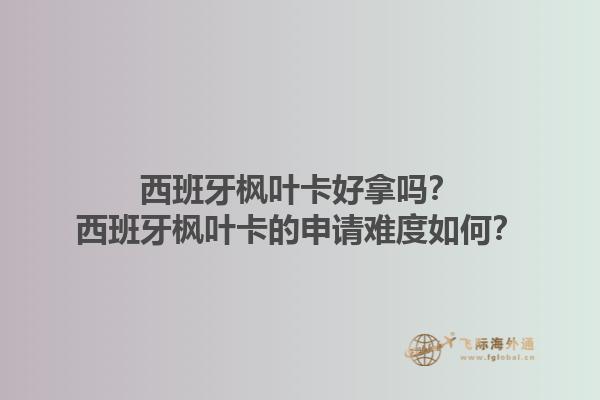 西班牙枫叶卡好拿吗？西班牙枫叶卡的申请难度如何？1.jpg