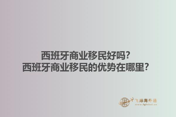 西班牙商业移民好吗？西班牙商业移民的优势在哪里？1.jpg