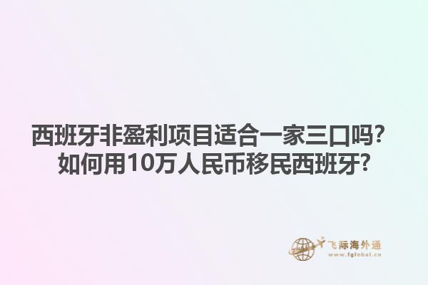 西班牙非盈利项目适合一家三口吗？如何用10万人民币移民西班牙?1.jpg