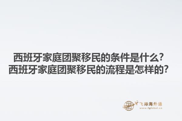 西班牙家庭团聚移民的条件是什么？西班牙家庭团聚移民的流程是怎样的？1.jpg