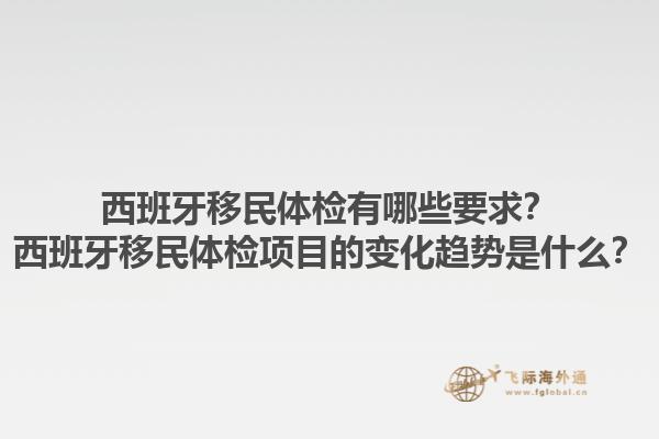 西班牙移民体检有哪些要求？西班牙移民体检项目的变化趋势是什么？1.jpg