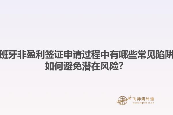 西班牙非盈利签证申请过程中有哪些常见陷阱？如何避免潜在风险？1.jpg