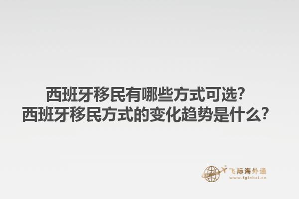 西班牙移民有哪些方式可选？西班牙移民方式的变化趋势是什么？1.jpg