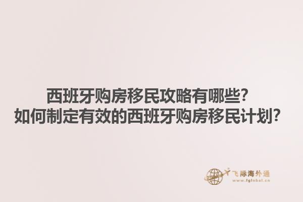 西班牙购房移民攻略有哪些？如何制定有效的西班牙购房移民计划？1.jpg