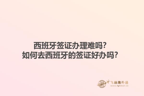 西班牙签证办理难吗？如何去西班牙的签证好办吗？1.jpg