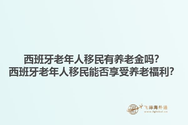 西班牙老年人移民有养老金吗？西班牙老年人移民能否享受养老福利？