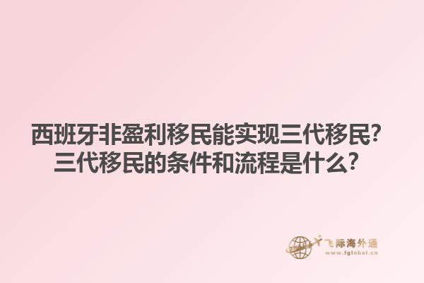 西班牙非盈利移民能实现三代移民？三代移民的条件和流程是什么？