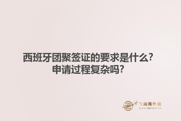 西班牙团聚签证的要求是什么？申请过程复杂吗？