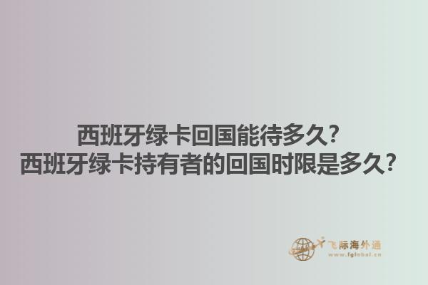 西班牙绿卡回国能待多久？西班牙绿卡持有者的回国时限是多久？